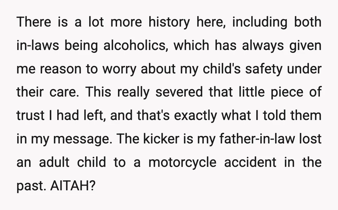 There is a lot more history here, including both in-laws being alcoholics, which has always given me reason to worry about my child's safety under their care. This really severed...