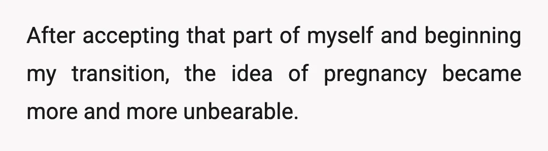 After accepting that part of myself and beginning my transition, the idea of pregnancy became more and more unbearable.