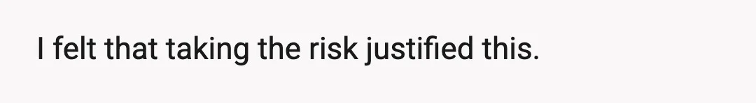 I felt that taking the risk justified this.