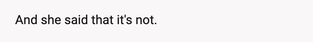 And she said that it's not.