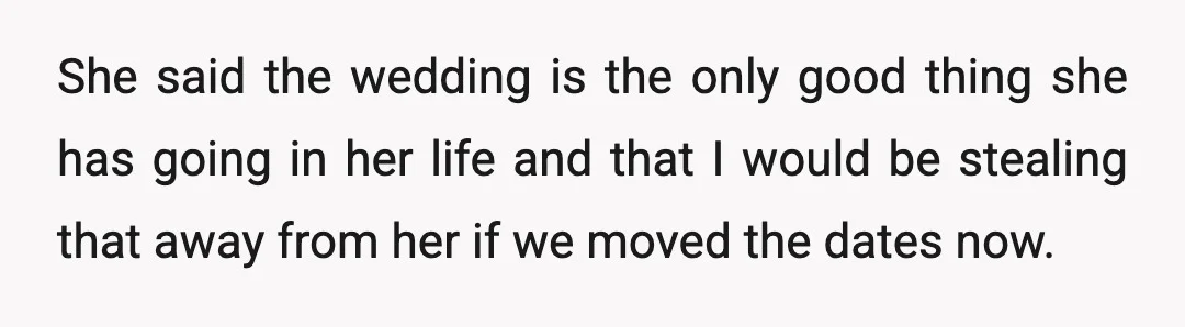 She said the wedding is the only good thing she has going in her life and that I would be stealing that away from her if we moved the dates...