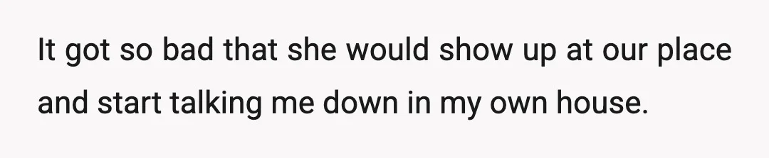 It got so bad that she would show up at our place and start talking me down in my own house.