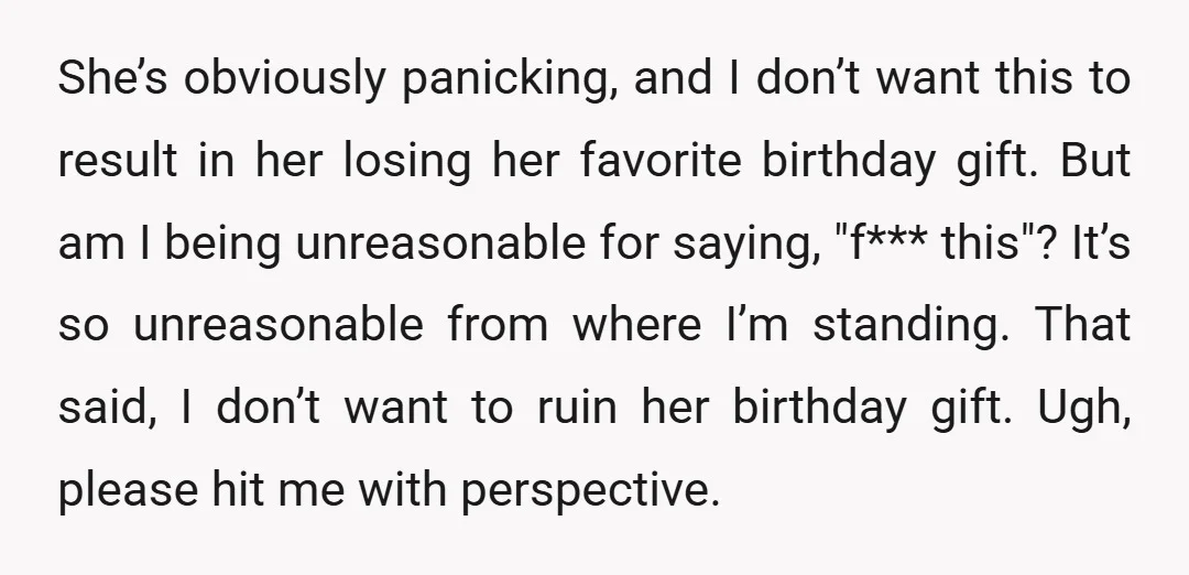 She’s obviously panicking, and I don’t want this to result in her losing her favorite birthday gift. But am I being unreasonable for saying, "f*** this"? It’s so unreasonable from...