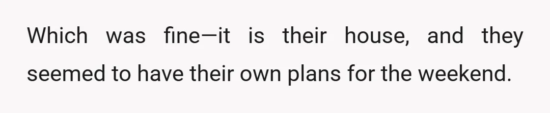 Which was fine—it is their house, and they seemed to have their own plans for the weekend.