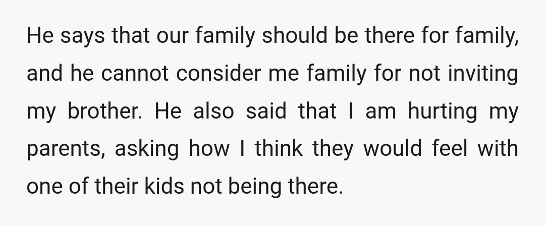 He says that our family should be there for family, and he cannot consider me family for not inviting my brother. He also said that I am hurting my parents,...