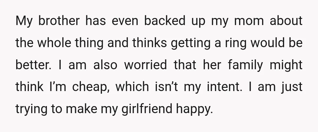 My brother has even backed up my mom about the whole thing and thinks getting a ring would be better. I am also worried that her family might think I’m...