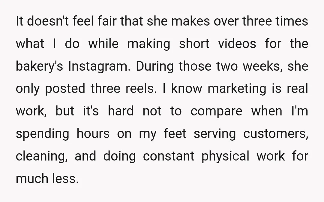 It doesn't feel fair that she makes over three times what I do while making short videos for the bakery's Instagram. During those two weeks, she only posted three reels....