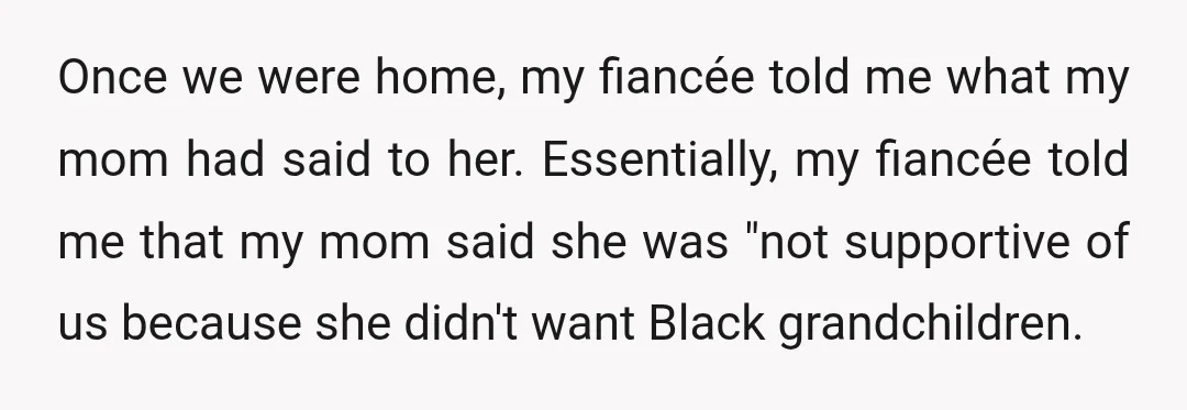 Once we were home, my fiancée told me what my mom had said to her. Essentially, my fiancée told me that my mom said she was "not supportive of us...