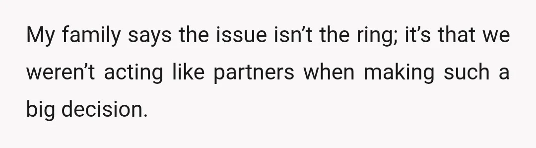 My family says the issue isn’t the ring; it’s that we weren’t acting like partners when making such a big decision.