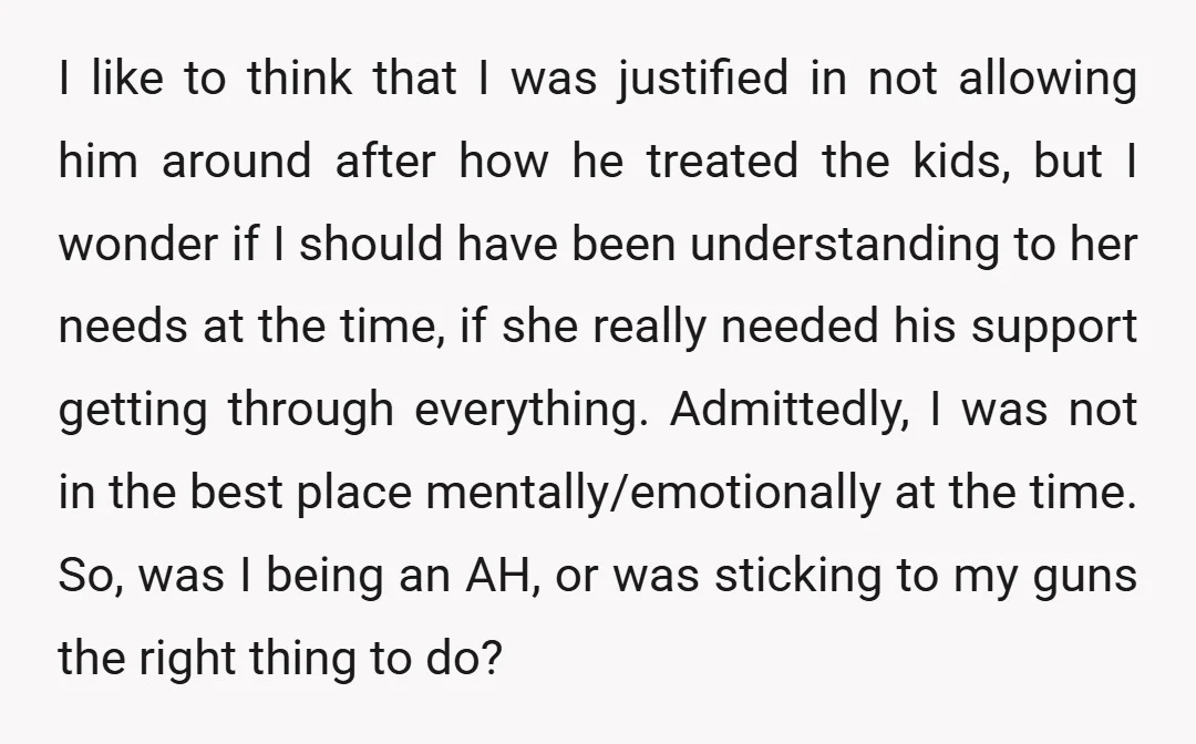 I like to think that I was justified in not allowing him around after how he treated the kids, but I wonder if I should have been understanding to her...