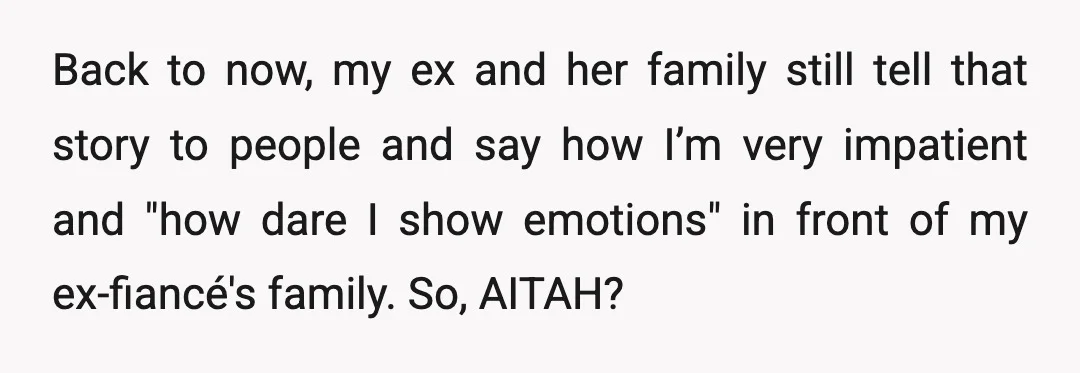 Back to now, my ex and her family still tell that story to people and say how I’m very impatient and "how dare I show emotions" in front of my...