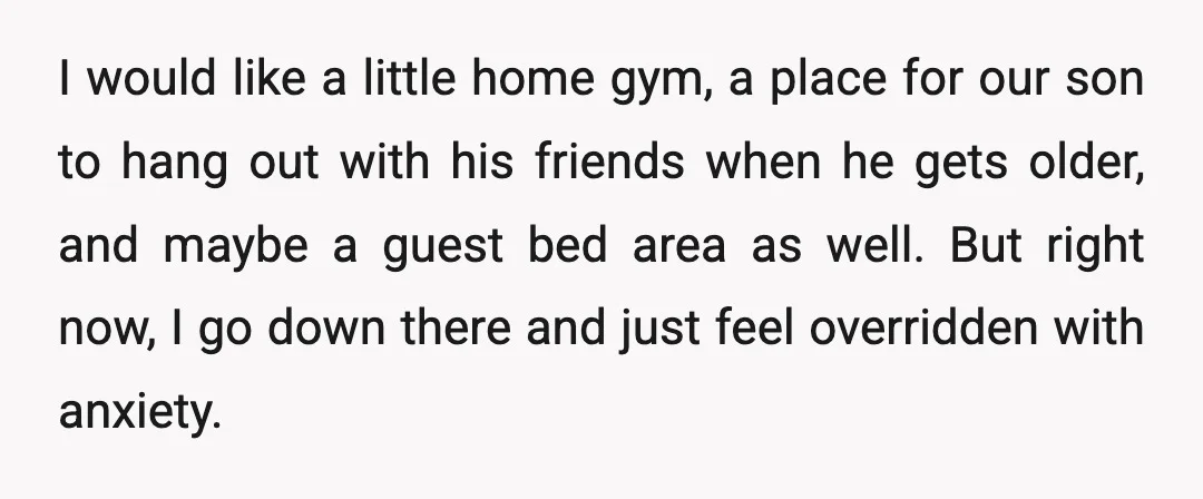 I would like a little home gym, a place for our son to hang out with his friends when he gets older, and maybe a guest bed area as well....