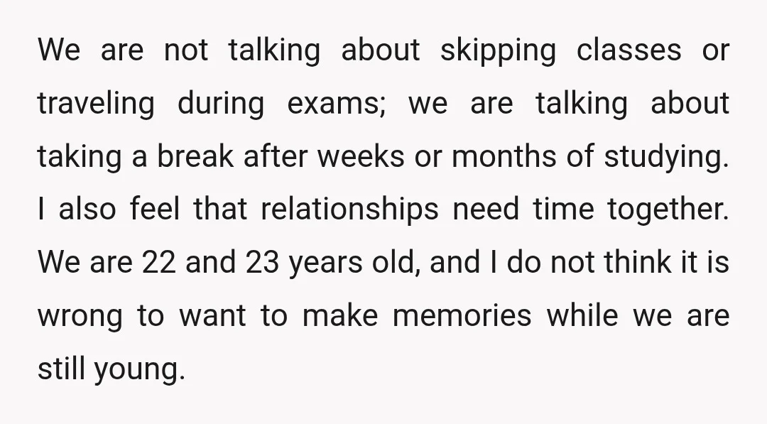 We are not talking about skipping classes or traveling during exams; we are talking about taking a break after weeks or months of studying. I also feel that relationships need...