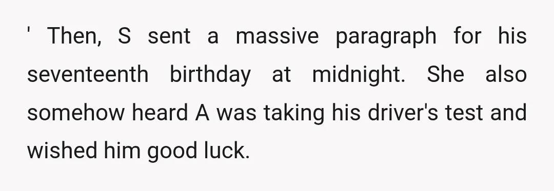 ' Then, S sent a massive paragraph for his seventeenth birthday at midnight. She also somehow heard A was taking his driver's test and wished him good luck.