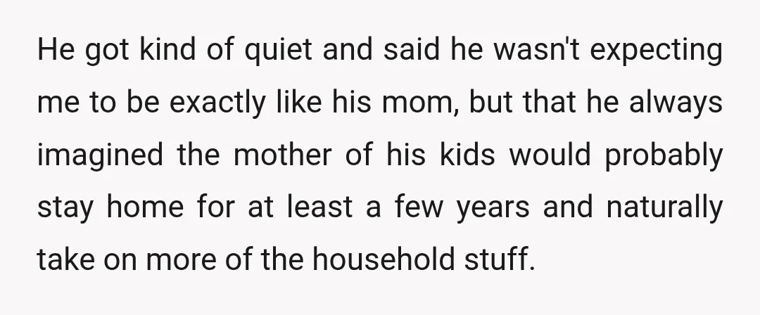 He got kind of quiet and said he wasn't expecting me to be exactly like his mom, but that he always imagined the mother of his kids would probably stay...