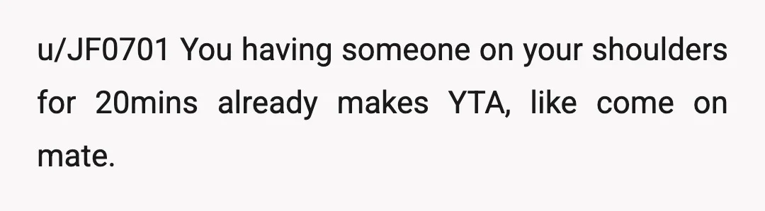 u/JF0701
You having someone on your shoulders for 20mins already makes YTA, like come on mate.