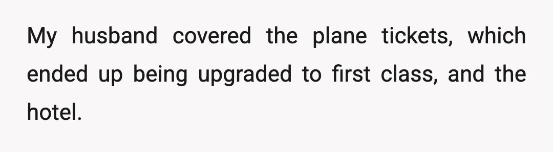 My husband covered the plane tickets, which ended up being upgraded to first class, and the hotel.