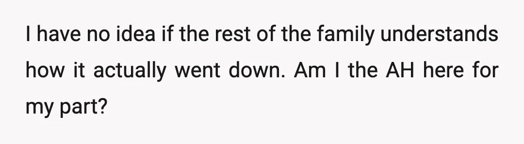 I have no idea if the rest of the family understands how it actually went down. Am I the AH here for my part?