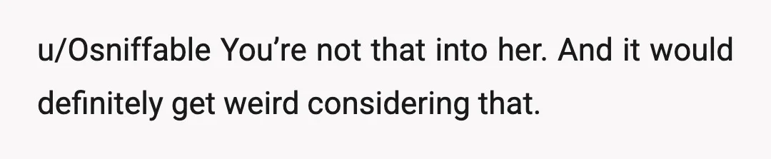 u/Osniffable
You’re not that into her. And it would definitely get weird considering that.