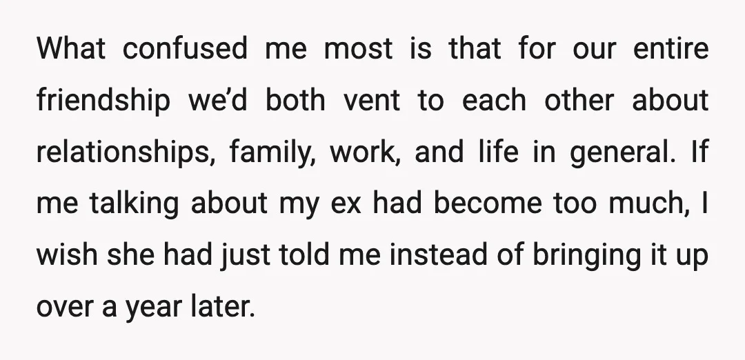 What confused me most is that for our entire friendship we’d both vent to each other about relationships, family, work, and life in general. If me talking about my ex...