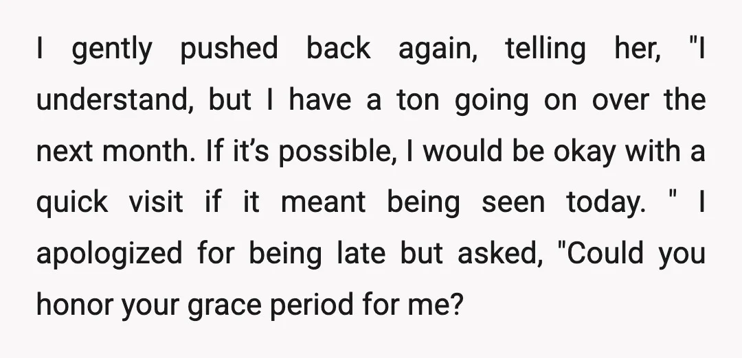 I gently pushed back again, telling her, "I understand, but I have a ton going on over the next month. If it’s possible, I would be okay with a quick...