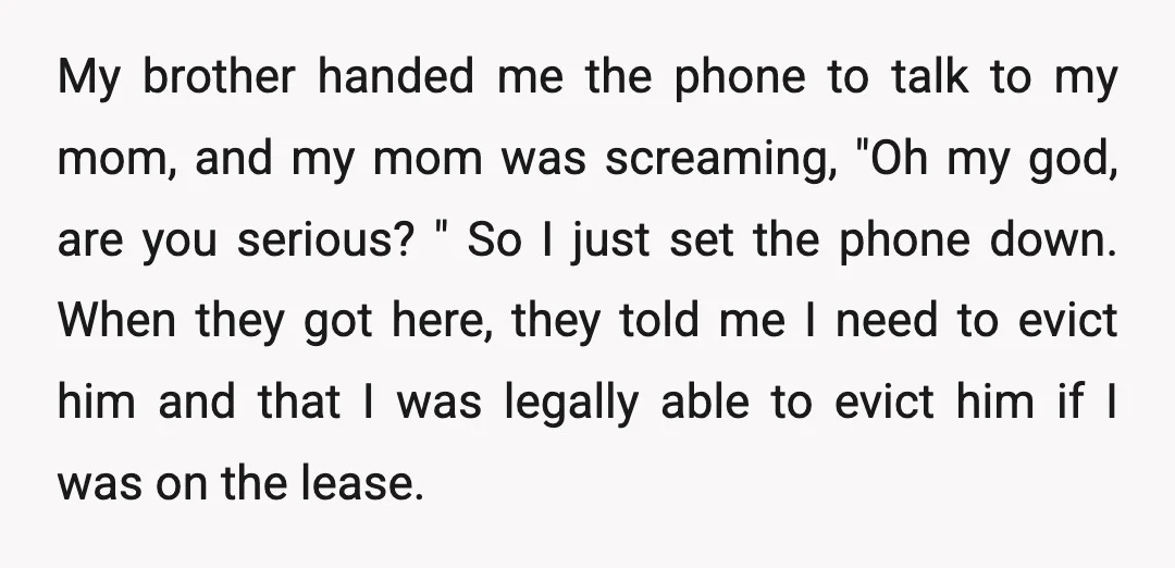 My brother handed me the phone to talk to my mom, and my mom was screaming, "Oh my god, are you serious? " So I just set the phone down....