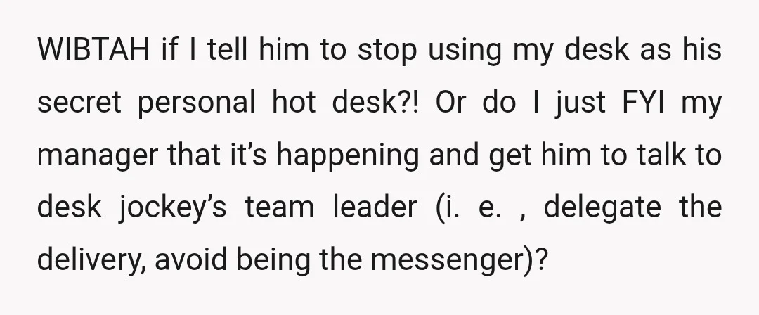 WIBTAH if I tell him to stop using my desk as his secret personal hot desk?! Or do I just FYI my manager that it’s happening and get him to...