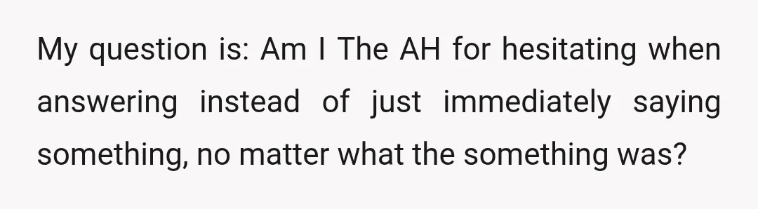 My question is: Am I The AH for hesitating when answering instead of just immediately saying something, no matter what the something was?