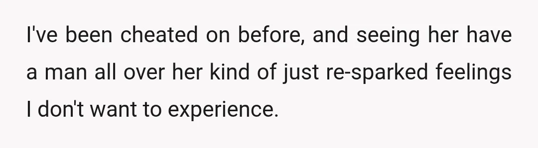I've been cheated on before, and seeing her have a man all over her kind of just re-sparked feelings I don't want to experience.