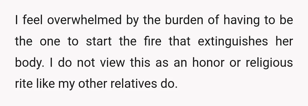 I feel overwhelmed by the burden of having to be the one to start the fire that extinguishes her body. I do not view this as an honor or religious...