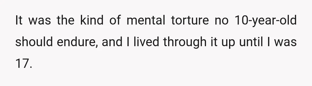 It was the kind of mental torture no 10-year-old should endure, and I lived through it up until I was 17.