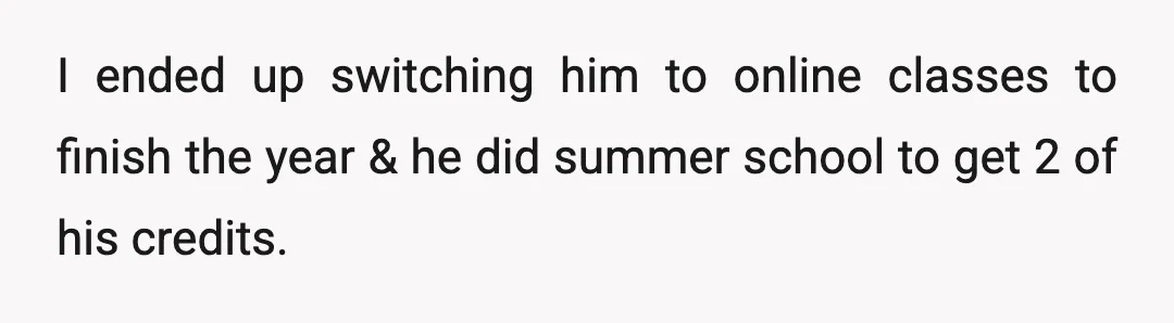 I ended up switching him to online classes to finish the year & he did summer school to get 2 of his credits.