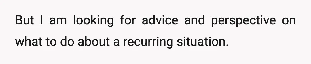 But I am looking for advice and perspective on what to do about a recurring situation.