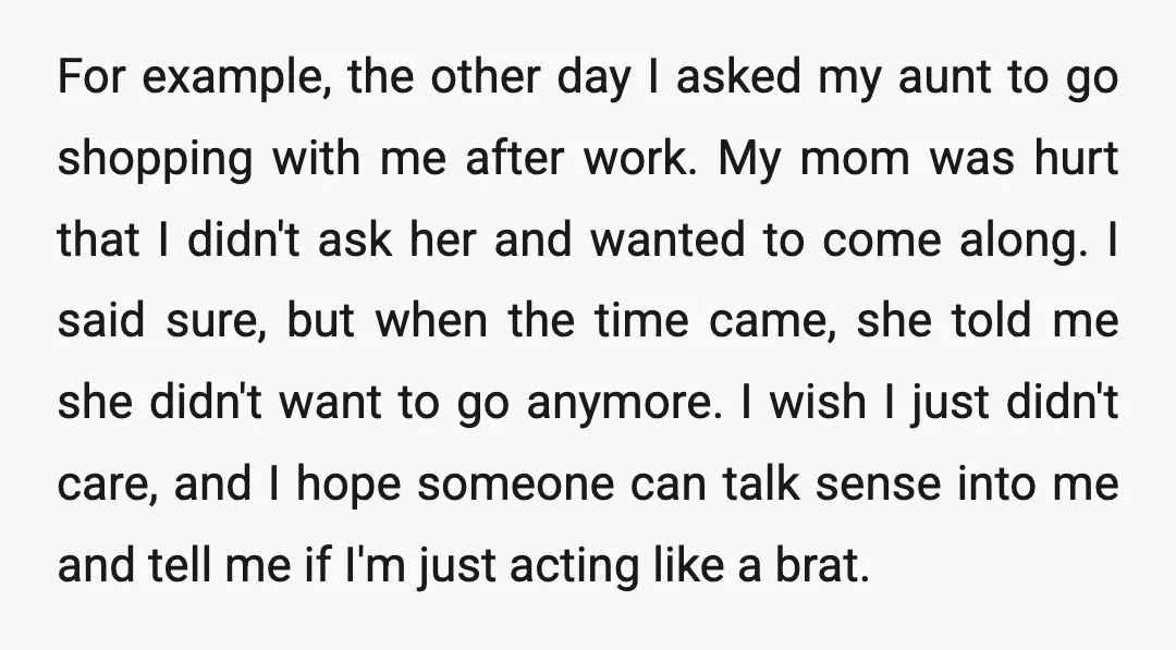 For example, the other day I asked my aunt to go shopping with me after work. My mom was hurt that I didn't ask her and wanted to come along....