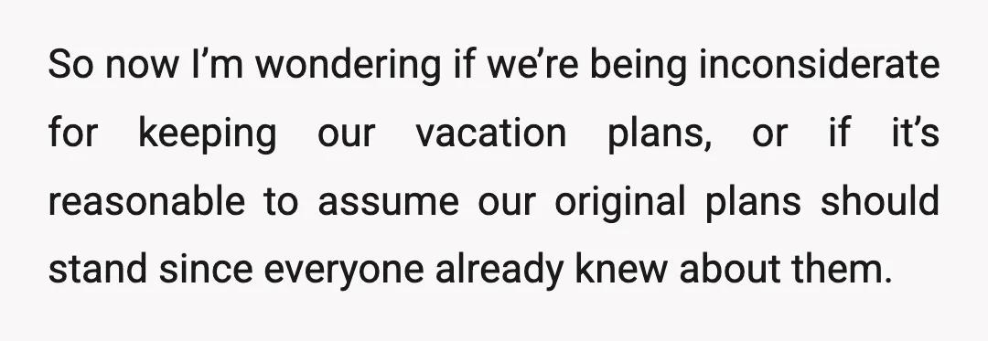 So now I’m wondering if we’re being inconsiderate for keeping our vacation plans, or if it’s reasonable to assume our original plans should stand since everyone already knew about them.