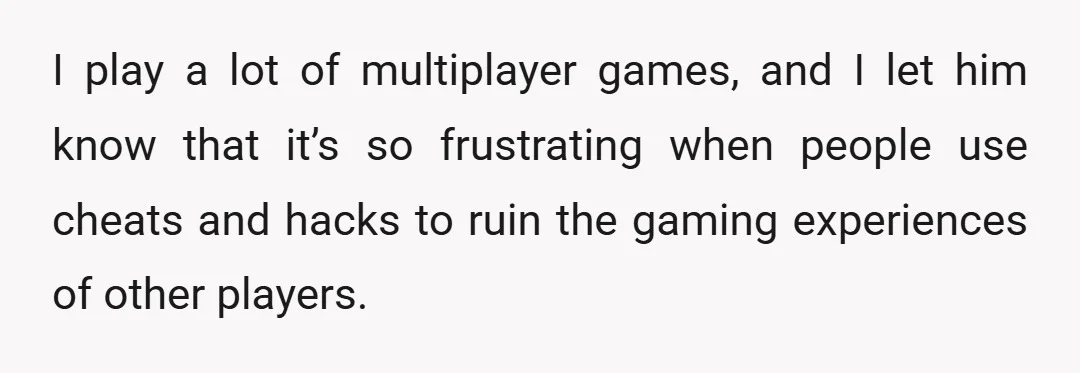I play a lot of multiplayer games, and I let him know that it’s so frustrating when people use cheats and hacks to ruin the gaming experiences of other players.