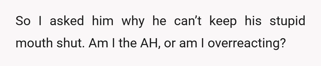 So I asked him why he can’t keep his stupid mouth shut. Am I the AH, or am I overreacting?