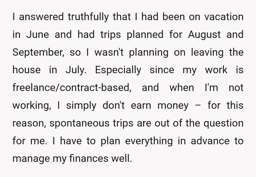 I answered truthfully that I had been on vacation in June and had trips planned for August and September, so I wasn't planning on leaving the house in July. Especially...