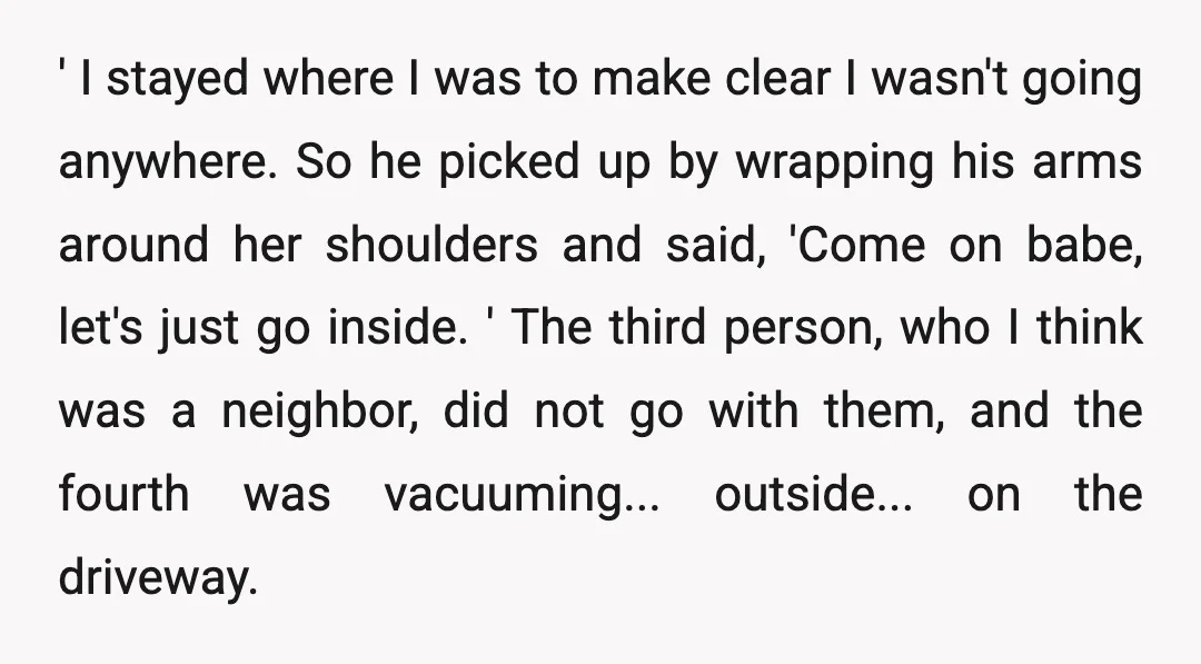 ' I stayed where I was to make clear I wasn't going anywhere. So he picked up by wrapping his arms around her shoulders and said, 'Come on babe, let's...