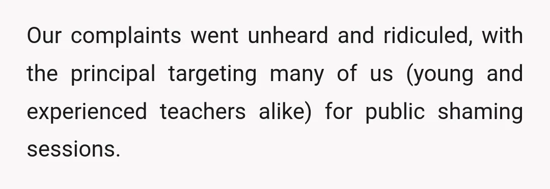 Our complaints went unheard and ridiculed, with the principal targeting many of us (young and experienced teachers alike) for public shaming sessions.
