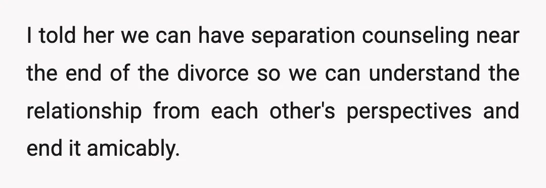 I told her we can have separation counseling near the end of the divorce so we can understand the relationship from each other's perspectives and end it amicably.