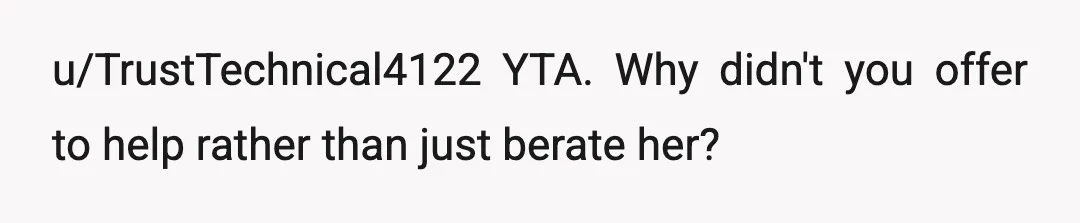 u/TrustTechnical4122
YTA. Why didn't you offer to help rather than just berate her?
