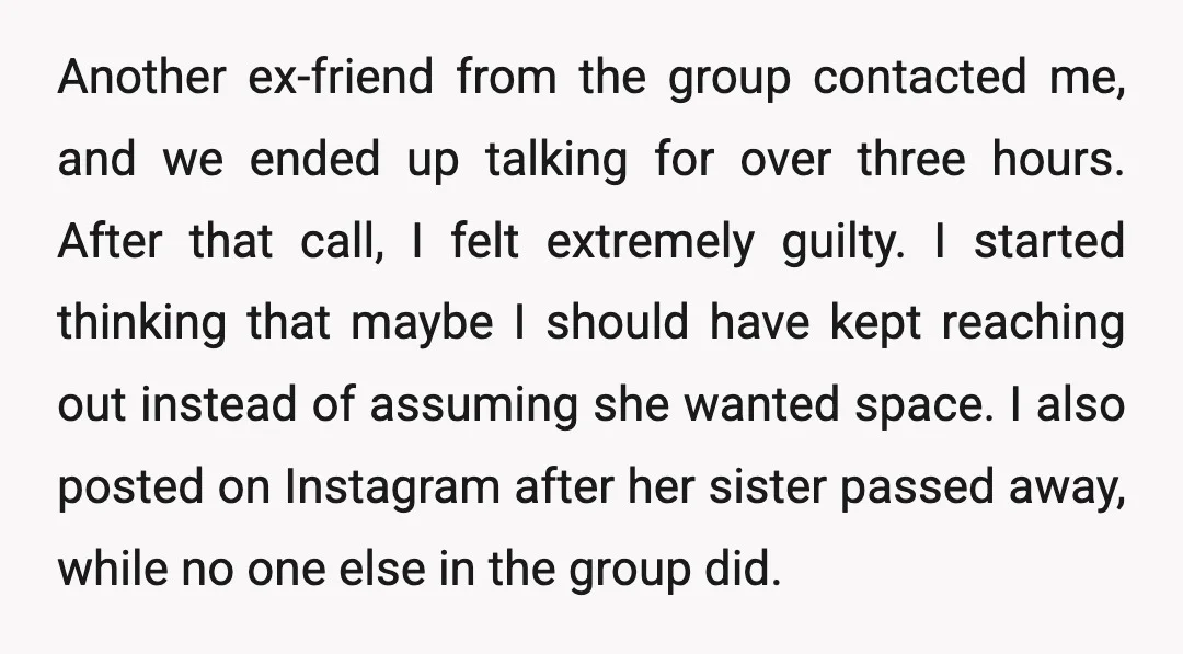 Another ex-friend from the group contacted me, and we ended up talking for over three hours. After that call, I felt extremely guilty. I started thinking that maybe I should...