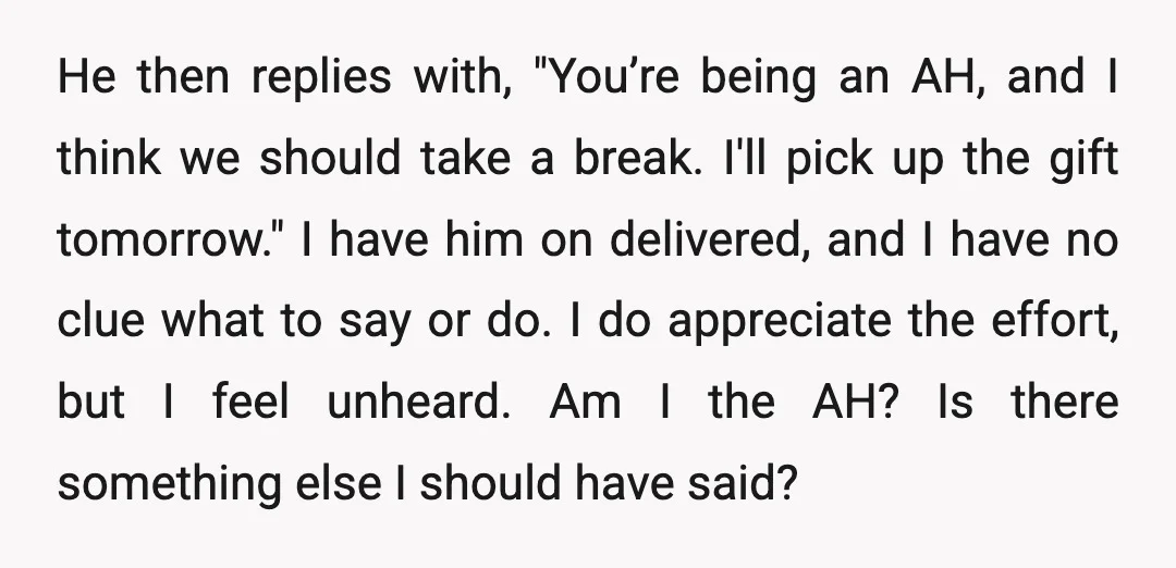 He then replies with, "You’re being an AH, and I think we should take a break. I'll pick up the gift tomorrow." I have him on delivered, and I have...