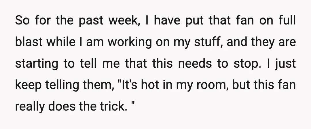 So for the past week, I have put that fan on full blast while I am working on my stuff, and they are starting to tell me that this needs...