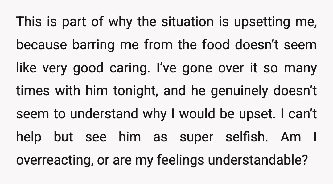 This is part of why the situation is upsetting me, because barring me from the food doesn’t seem like very good caring. I’ve gone over it so many times with...