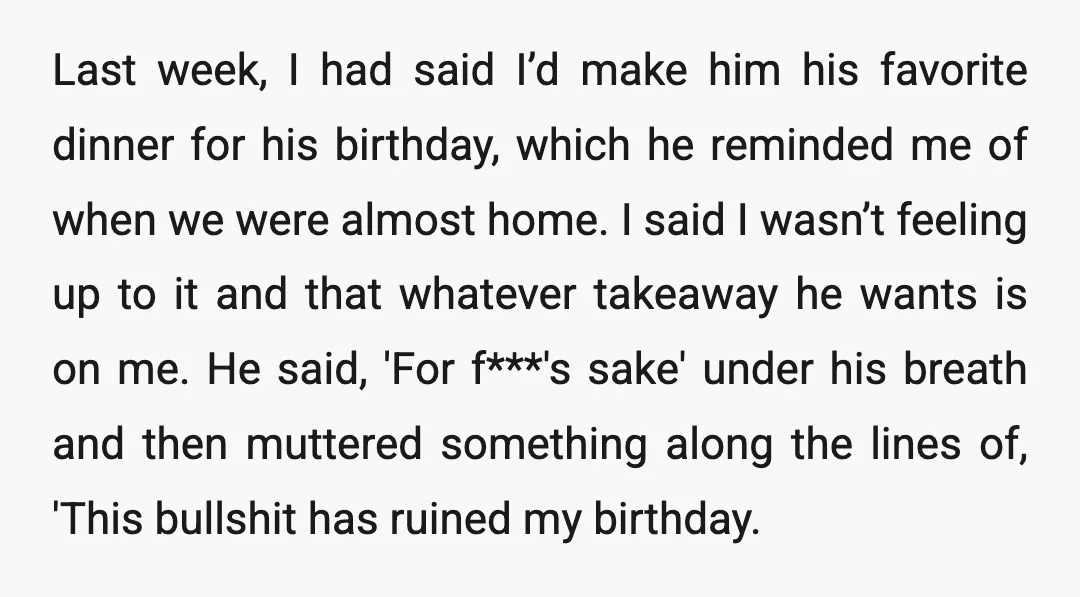 Last week, I had said I’d make him his favorite dinner for his birthday, which he reminded me of when we were almost home. I said I wasn’t feeling up...