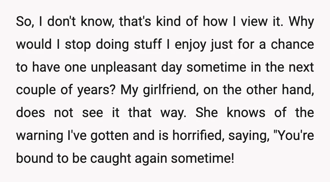 So, I don't know, that's kind of how I view it. Why would I stop doing stuff I enjoy just for a chance to have one unpleasant day sometime in...