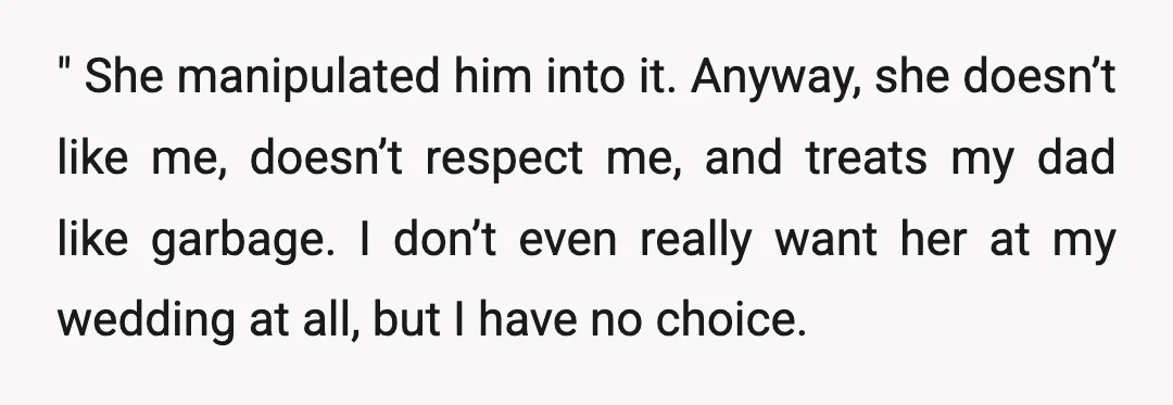 " She manipulated him into it. Anyway, she doesn’t like me, doesn’t respect me, and treats my dad like garbage. I don’t even really want her at my wedding at...