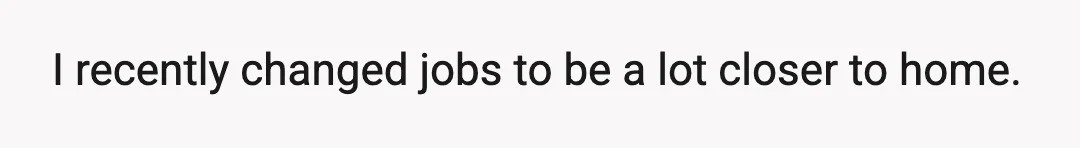 I recently changed jobs to be a lot closer to home.